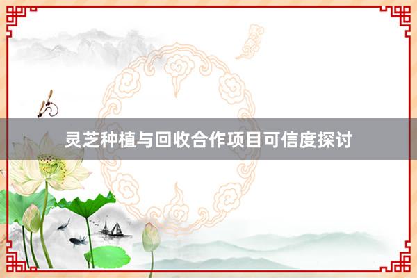 灵芝种植与回收合作项目可信度探讨